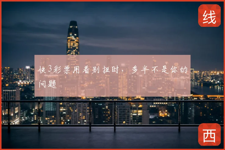 快3彩票用着别扭时,多半不是你的问题